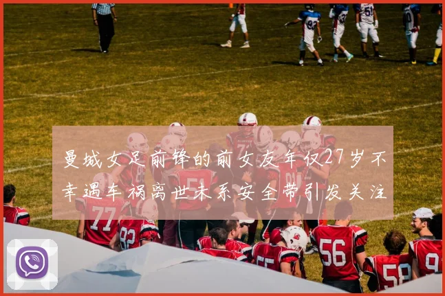 曼城女足前锋的前女友年仅27岁不幸遇车祸离世未系安全带引发关注