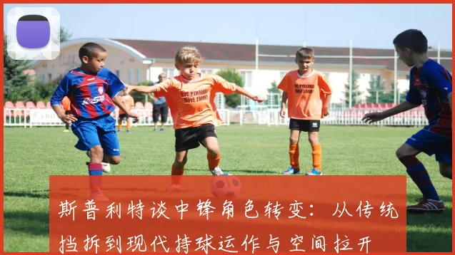 斯普利特谈中锋角色转变：从传统挡拆到现代持球运作与空间拉开