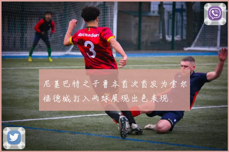 尼基巴特之子鲁本首次首发为索尔福德城打入两球展现出色表现