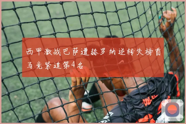 西甲激战巴萨遭赫罗纳逆转失榜首马竞紧追第4名