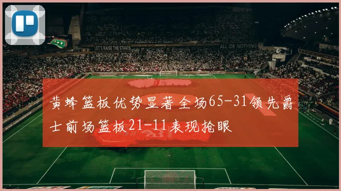 黄蜂篮板优势显著全场65-31领先爵士前场篮板21-11表现抢眼