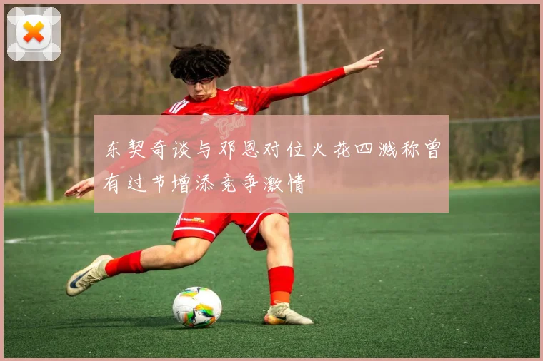 东契奇谈与邓恩对位火花四溅称曾有过节增添竞争激情