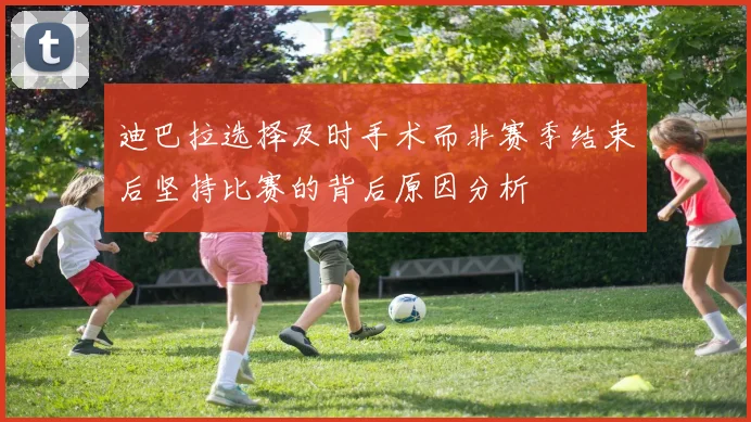 迪巴拉选择及时手术而非赛季结束后坚持比赛的背后原因分析