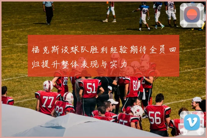 福克斯谈球队胜利经验期待全员回归提升整体表现与实力